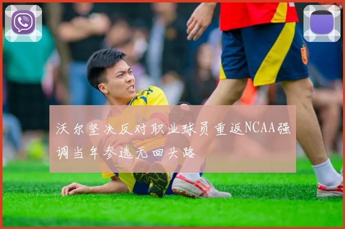 沃尔坚决反对职业球员重返NCAA强调当年参选无回头路
