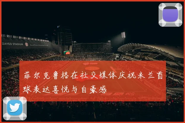 菲尔克鲁格在社交媒体庆祝米兰首球表达喜悦与自豪感
