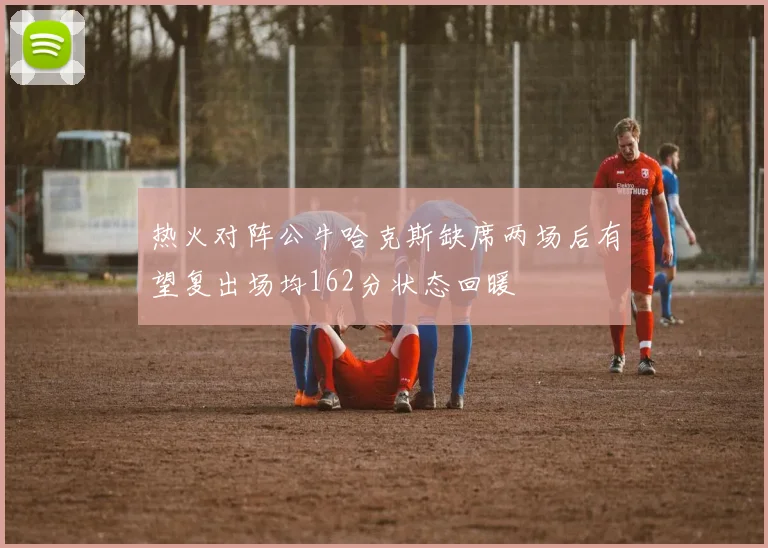 热火对阵公牛哈克斯缺席两场后有望复出场均162分状态回暖