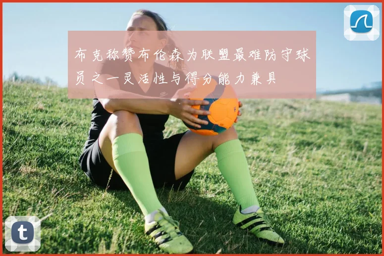 布克称赞布伦森为联盟最难防守球员之一灵活性与得分能力兼具