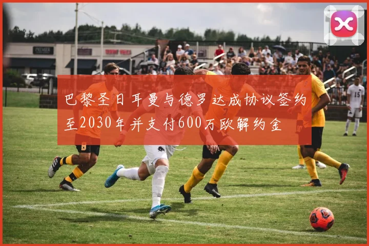 巴黎圣日耳曼与德罗达成协议签约至2030年并支付600万欧解约金